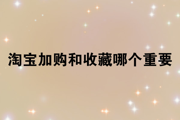 淘寶加購(gòu)和收藏哪個(gè)重要